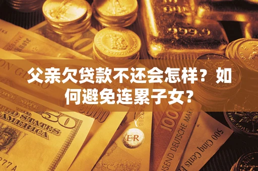 北京父亲欠贷款不还会怎样？如何避免连累子女？
