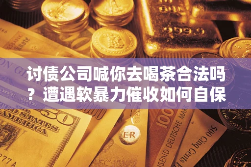北京讨债公司喊你去喝茶合法吗？遭遇软暴力催收如何自保？