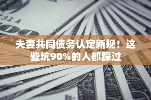 北京夫妻共同债务认定新规！这些坑90%的人都踩过