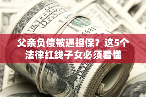 北京父亲负债被逼担保？这5个法律红线子女必须看懂