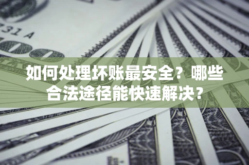北京如何处理坏账最安全？哪些合法途径能快速解决？