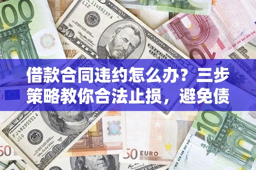北京借款合同违约怎么办？三步策略教你合法止损，避免债务危机升级