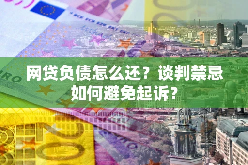 北京网贷负债怎么还？谈判禁忌如何避免起诉？