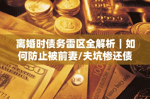 北京离婚时债务雷区全解析｜如何防止被前妻/夫坑惨还债？