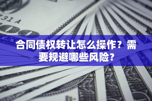 北京合同债权转让怎么操作？需要规避哪些风险？