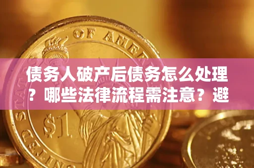北京债务人破产后债务怎么处理？哪些法律流程需注意？避免踩坑指南
