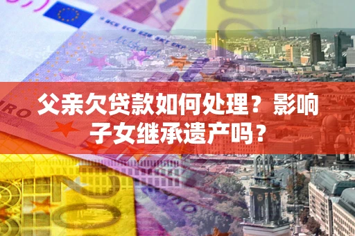 北京父亲欠贷款如何处理?影响子女继承遗产吗? 北京父亲欠贷款如何处理?影响子女继承遗产吗?