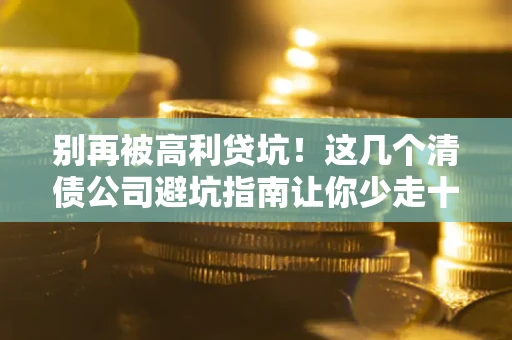 北京别再被高利贷坑！这几个清债公司避坑指南让你少走十年弯路