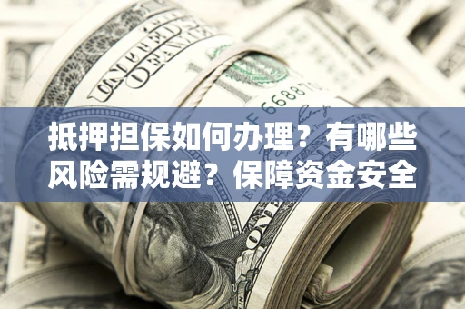 北京抵押担保如何办理？有哪些风险需规避？保障资金安全