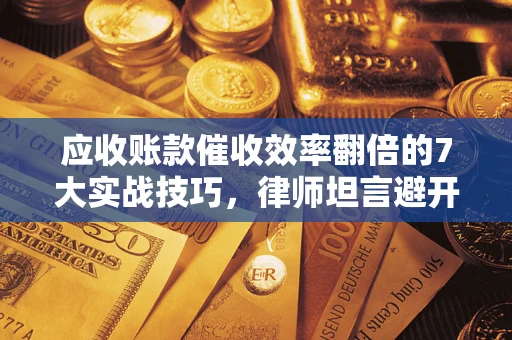 北京应收账款催收效率翻倍的7大实战技巧，律师坦言避开这些法律雷区最关键