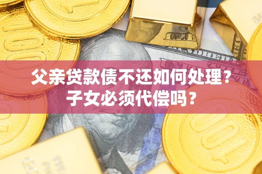 北京父亲贷款债不还如何处理？子女必须代偿吗？