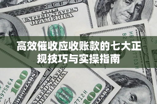 北京高效催收应收账款的七大正规技巧与实操指南