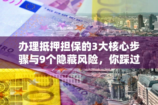 北京办理抵押担保的3大核心步骤与9个隐藏风险，你踩过哪个坑？