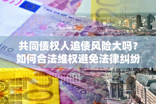 北京共同债权人追债风险大吗?如何合法维权避免法律纠纷? 北京共同债权人追债风险大吗?如何合法维权避免法律纠纷?