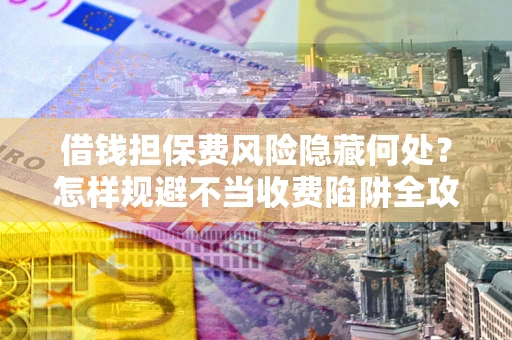 北京借钱担保费风险隐藏何处？怎样规避不当收费陷阱全攻略！