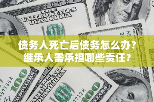 北京债务人死亡后债务怎么办？继承人需承担哪些责任？