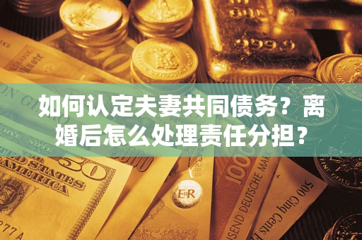 北京如何认定夫妻共同债务？离婚后怎么处理责任分担？