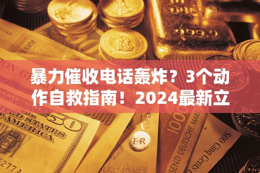 北京暴力催收电话轰炸？3个动作自救指南！2024最新立案标准全解析