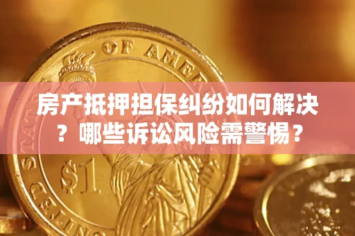 北京房产抵押担保纠纷如何解决？哪些诉讼风险需警惕？