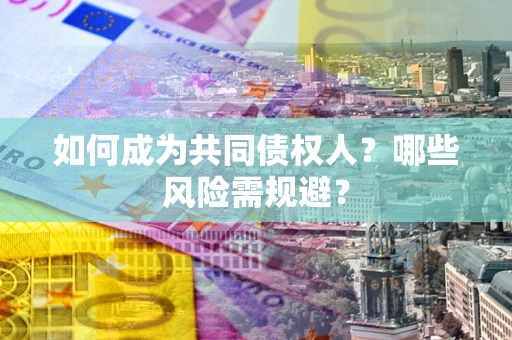 北京如何成为共同债权人？哪些风险需规避？