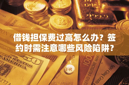 北京借钱担保费过高怎么办？签约时需注意哪些风险陷阱？
