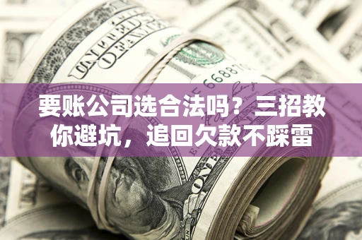 北京要账公司选合法吗？三招教你避坑，追回欠款不踩雷