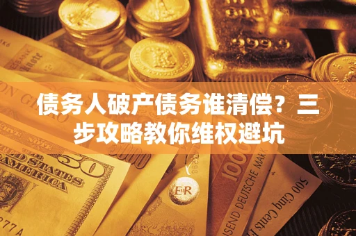 北京债务人破产债务谁清偿?三步攻略教你维权避坑 北京债务人破产债务谁清偿?三步攻略教你维权避坑