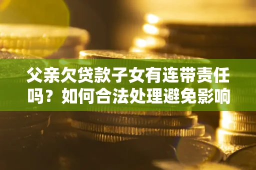 北京父亲欠贷款子女有连带责任吗？如何合法处理避免影响？