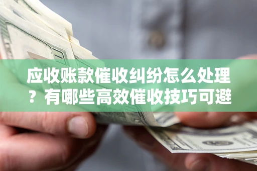 北京应收账款催收纠纷怎么处理？有哪些高效催收技巧可避免坏账？