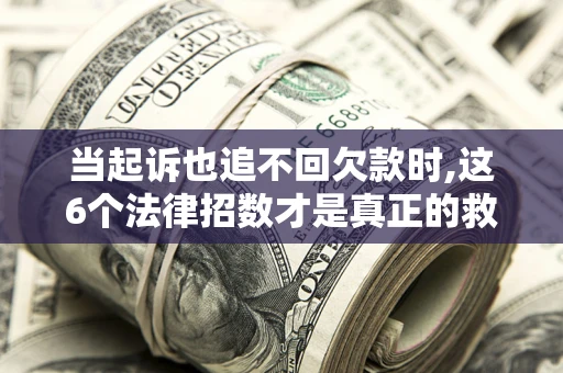 北京当起诉也追不回欠款时,这6个法律招数才是真正的救命稻草