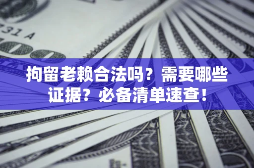 北京拘留老赖合法吗？需要哪些证据？必备清单速查！