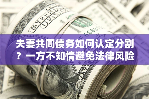 北京夫妻共同债务如何认定分割？一方不知情避免法律风险必看！