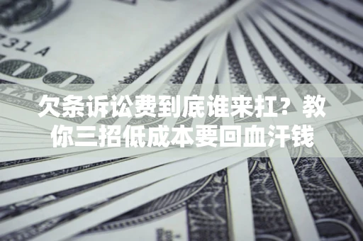 北京欠条诉讼费到底谁来扛？教你三招低成本要回血汗钱