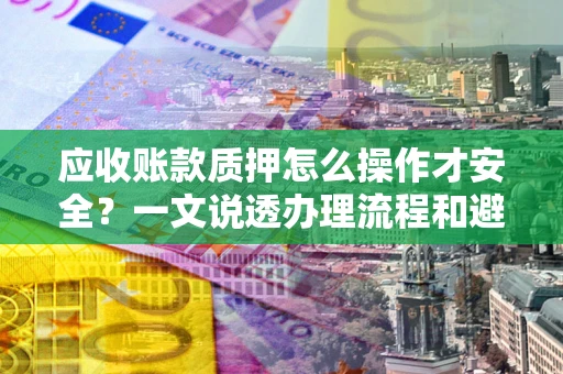 北京应收账款质押怎么操作才安全？一文说透办理流程和避险绝招